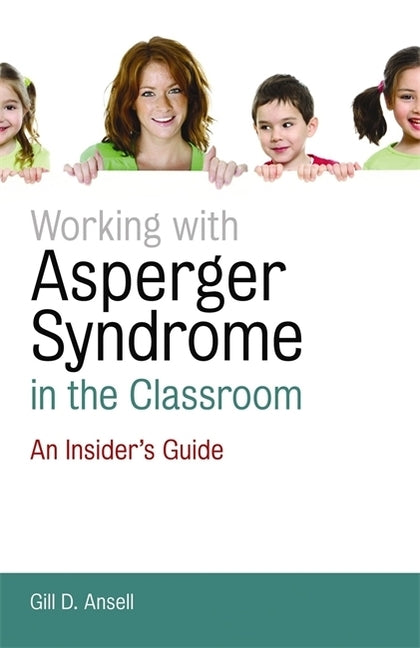 Working with Asperger Syndrome in the Classroom: An Insider's Guide by Ansell, Gill D.