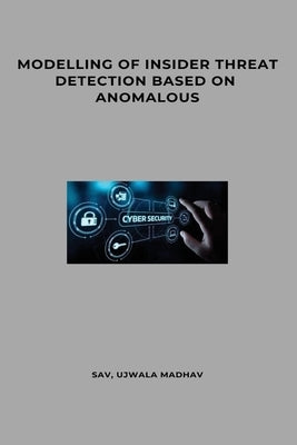 Modelling of Insider Threat Detection Based on Anomalous by Ujwala Madhav, Sav