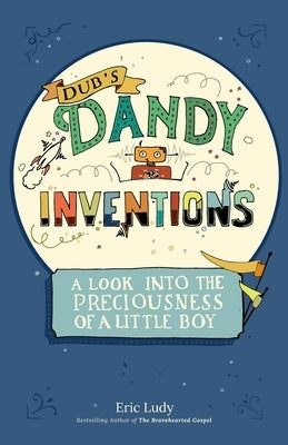 Dub's Dandy Inventions: A Look Into the Preciousness of a Little Boy by Ludy, Eric