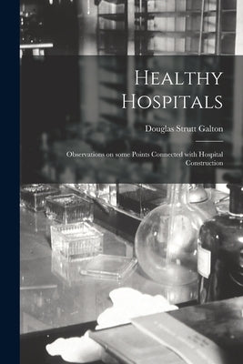 Healthy Hospitals: Observations on Some Points Connected With Hospital Construction by Galton, Douglas Strutt 1822-1899