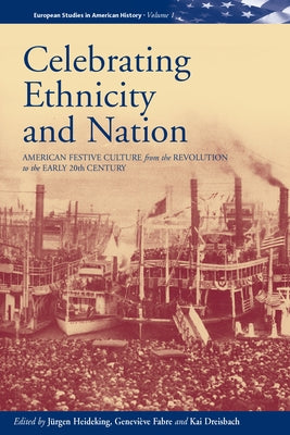 Celebrating Ethnicity and Nation: American Festive Culture from the Revolution to the Early 20th Century by Heideking, Jürgen