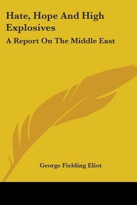 Hate, Hope And High Explosives: A Report On The Middle East by Eliot, George Fielding