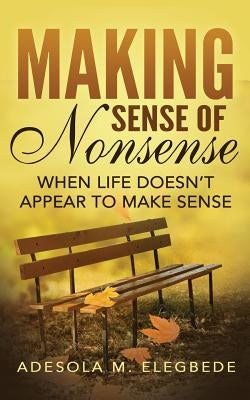 Making Sense of Nonsense: When Life Doesn't Appear to Make Sense by Elegbede, Adesola M.