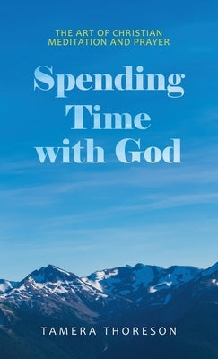 Spending Time with God: The Art of Christian Meditation and Prayer by Thoreson, Tamera