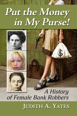 Put the Money in My Purse!: A History of Female Bank Robbers by Yates, Judith a.