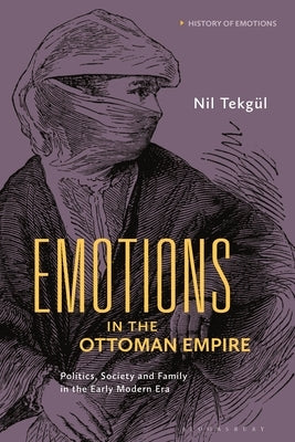 Emotions in the Ottoman Empire: Politics, Society, and Family in the Early Modern Era by Tekg?l, Nil