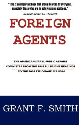 Foreign Agents: The American Israel Public Affairs Committee from the 1963 Fulbright Hearings to the 2005 Espionage Scandal by Smith, Grant F.