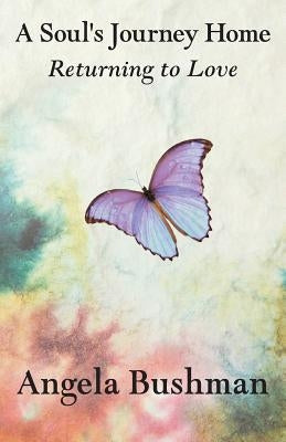 A Soul's Journey Home: Returning to Love by Bushman, Angela