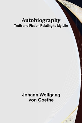 Autobiography: Truth and Fiction Relating to My Life by Wolfgang Von Goethe, Johann