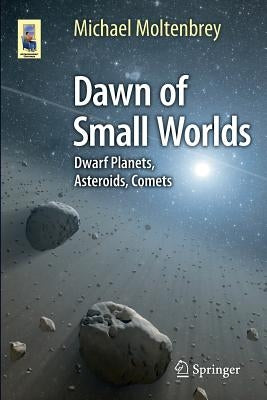 Dawn of Small Worlds: Dwarf Planets, Asteroids, Comets by Moltenbrey, Michael