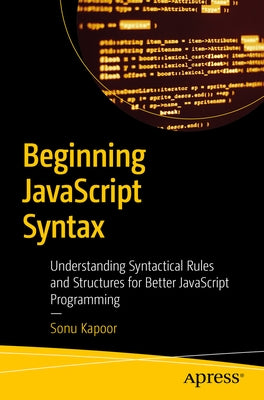 Beginning JavaScript Syntax: Understanding Syntactical Rules and Structures for Better JavaScript Programming by Kapoor, Sonu