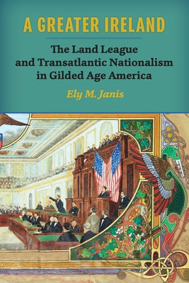 A Greater Ireland: The Land League and Transatlantic Nationalism in Gilded Age America by Janis, Ely M.