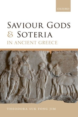 Saviour Gods and Soteria in Ancient Greece by Jim, Theodora Suk Fong