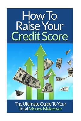 How To Raise Your Credit Score: The Ultimate Guide To Your Total Money Makeover by Lim, David