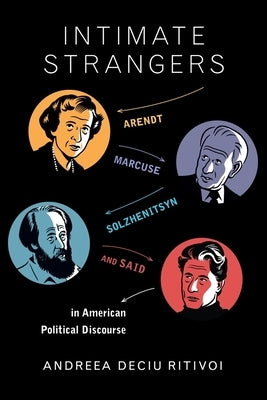 Intimate Strangers: Arendt, Marcuse, Solzhenitsyn, and Said in American Political Discourse by Ritivoi, Andreea