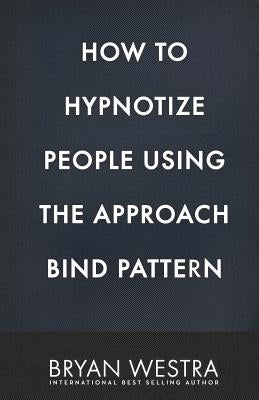 How To Hypnotize People Using The Approach Bind Pattern by Westra, Bryan