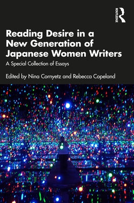 Reading Desire in a New Generation of Japanese Women Writers: A Special Collection of Essays by Cornyetz, Nina
