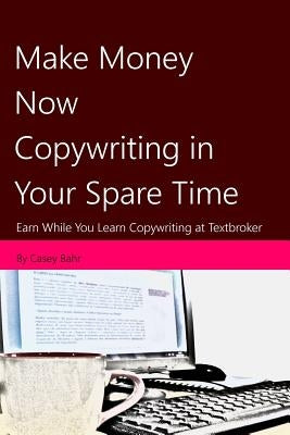 Make Money Now Copywriting in Your Spare Time: Earn While You Learn Copywriting on Textbroker by Bahr, Casey