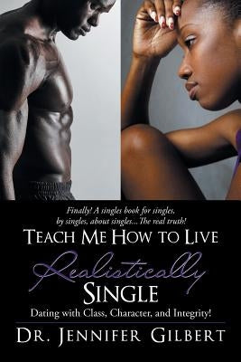 Teach Me How to Live Realistically Single: Dating with Class, Character, and Integrity! by Gilbert, Jennifer