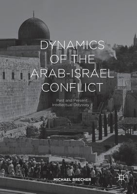 Dynamics of the Arab-Israel Conflict: Past and Present: Intellectual Odyssey II by Brecher, Michael