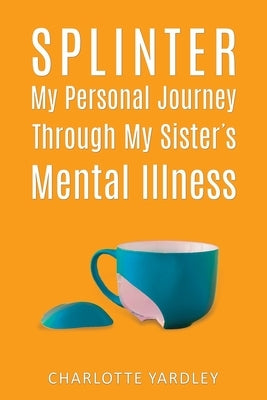 Splinter: My Personal Journey through My Sister's Mental Illness by Yardley, Charlotte