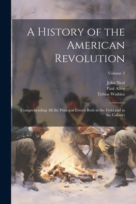 A History of the American Revolution; Comprehending all the Principal Events Both in the Field and in the Cabinet; Volume 2 by Neal, John