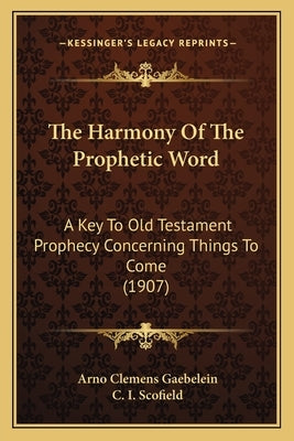 The Harmony Of The Prophetic Word: A Key To Old Testament Prophecy Concerning Things To Come (1907) by Gaebelein, Arno Clemens
