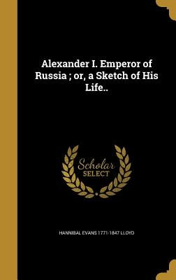 Alexander I. Emperor of Russia; or, a Sketch of His Life.. by Lloyd, Hannibal Evans 1771-1847