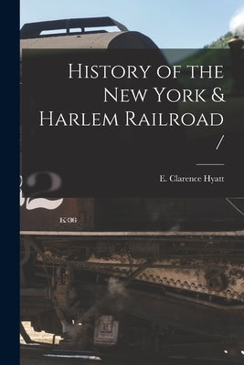 History of the New York & Harlem Railroad / by Hyatt, E. Clarence (Elijah Clarence)