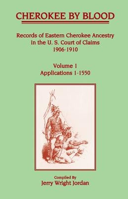 Cherokee by Blood: Volume 1, Records of Eastern Cherokee Ancestry in the U. S. Court of Claims 1906-1910, Applications 1-1550 by Jordan, Jerry Wright