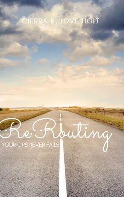 ReRouting: Your GPS Never Fails by Love Holt, Cierra N.