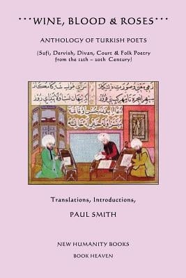 Wine, Blood & Roses: Anthology of Turkish Poets: Sufi, Dervish, Divan, Court & Folk Poetry from the 14th ? 20th Century by Smith, Paul