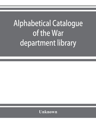 Alphabetical catalogue of the War department library (including law library). Authors and subjects by Unknown