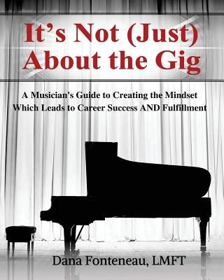 It's Not (JUST) About the Gig: A Musician's Guide to Creating the Mindset Which Leads to Career Success AND Fulfillment by Fonteneau Lmft, Dana