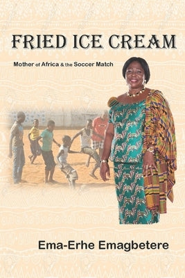 Fried Ice Cream: Mother of Africa & the Soccer Match by Emagbetere, Ema-Erhe