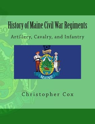 History of Maine Civil War Regiments: Artillery, Cavalry, and Infantry by Cox, Christopher