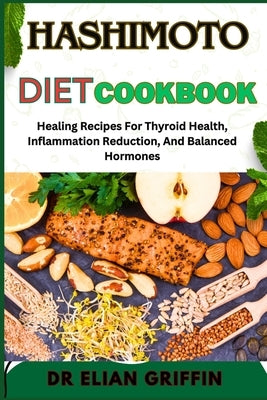 Hashimoto Diet Cookbook: Healing Recipes For Thyroid Health, Inflammation Reduction, And Balanced Hormones by Griffin, Elian