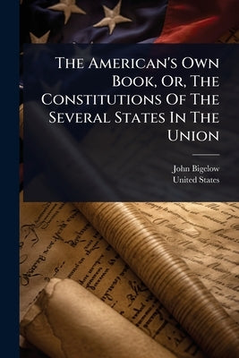 The American's Own Book, Or, The Constitutions Of The Several States In The Union by Bigelow, John