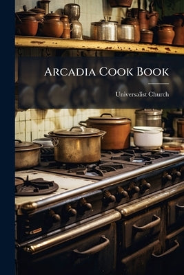 Arcadia Cook Book by Universalist Church (Waterville, Me ).