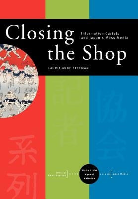 Closing the Shop: Information Cartels and Japan's Mass Media by Freeman, Laurie Anne
