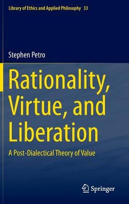 Rationality, Virtue, and Liberation: A Post-Dialectical Theory of Value by Petro, Stephen
