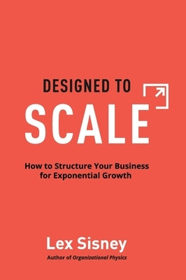 Designed to Scale: How to Structure Your Business for Exponential Growth by Sisney, Lex