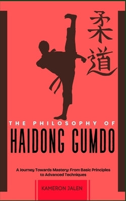 The Philosophy of Haidong Gumdo: A Journey Towards Mastery: From Basic Principles to Advanced Techniques by Jalen, Kameron