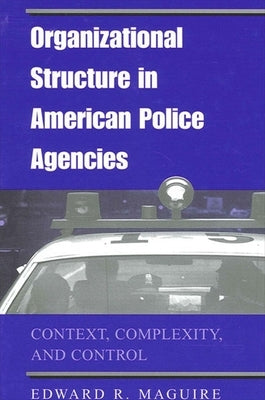 Organizational Structure in American Police Agencies: Context, Complexity, and Control by Maguire, Edward R.