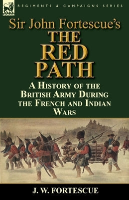 Sir John Fortescue's 'The Red Path': A History of the British Army During the French and Indian Wars by Fortescue, J. W.