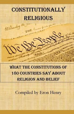 Constitutionally Religious: What the Constitutions of 180 Countries Say about Religion and Belief by Henry, Eron