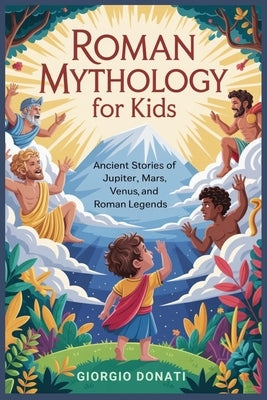 Roman Mythology for Kids: Ancient Stories of Jupiter, Mars, Venus and Roman Legends by Donati, Giorgio