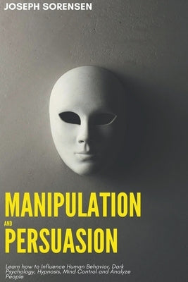 Manipulation and Persuasion: Learn how to Influence Human Behavior, Dark Psychology, Hypnosis, Mind Control and Analyze People by Sorensen, Joseph