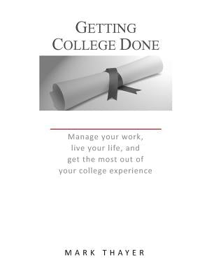 Getting College Done: Manage Your Work, Live Your Life, and Get the Most Out of the College Experience by Thayer, Mark