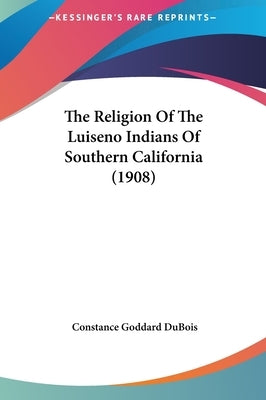 The Religion Of The Luiseno Indians Of Southern California (1908) by DuBois, Constance Goddard